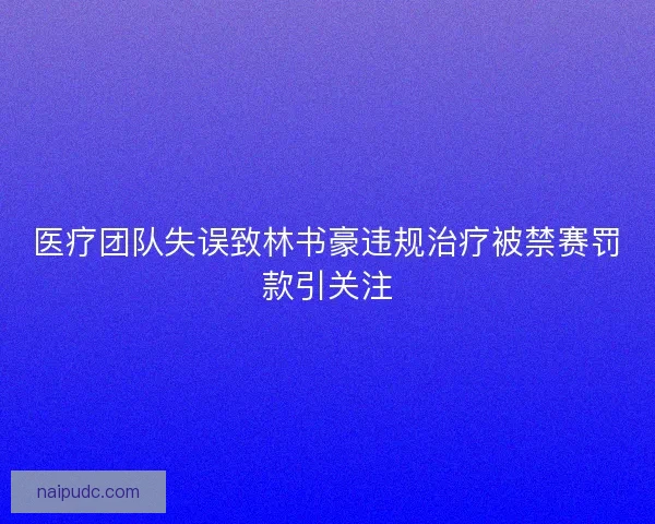 医疗团队失误致林书豪违规治疗被禁赛罚款引关注