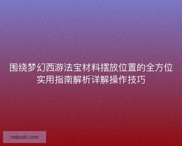 围绕梦幻西游法宝材料摆放位置的全方位实用指南解析详解操作技巧