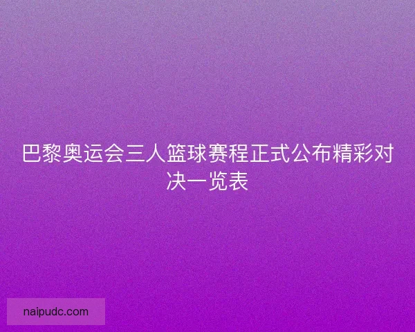 巴黎奥运会三人篮球赛程正式公布精彩对决一览表