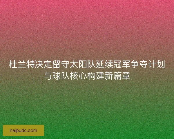 杜兰特决定留守太阳队延续冠军争夺计划与球队核心构建新篇章